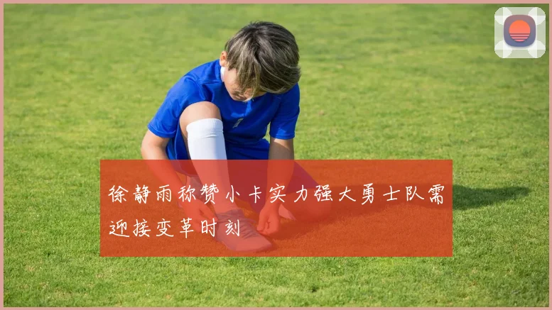徐静雨称赞小卡实力强大勇士队需迎接变革时刻