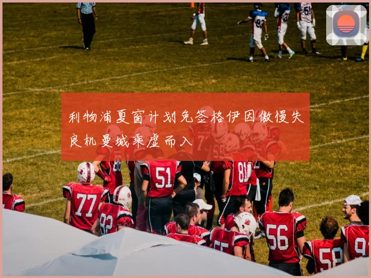 利物浦夏窗计划免签格伊因傲慢失良机曼城乘虚而入