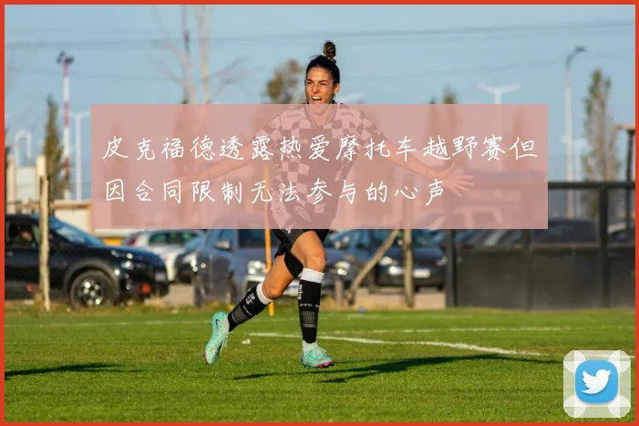皮克福德透露热爱摩托车越野赛但因合同限制无法参与的心声