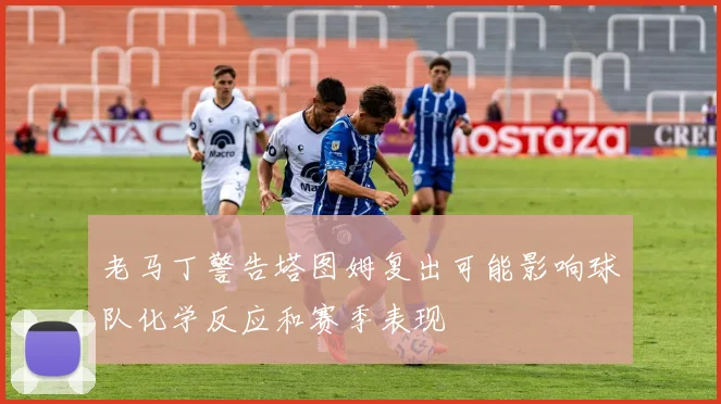 老马丁警告塔图姆复出可能影响球队化学反应和赛季表现