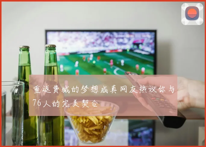 重返费城的梦想成真网友热议你与76人的完美契合