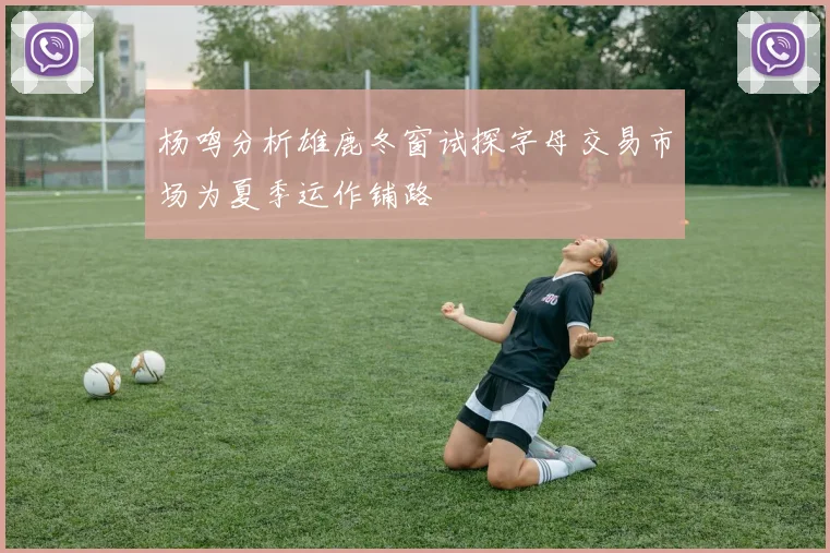 杨鸣分析雄鹿冬窗试探字母交易市场为夏季运作铺路