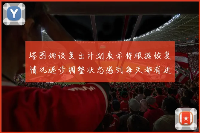 塔图姆谈复出计划表示将根据恢复情况逐步调整状态感到每天都有进步