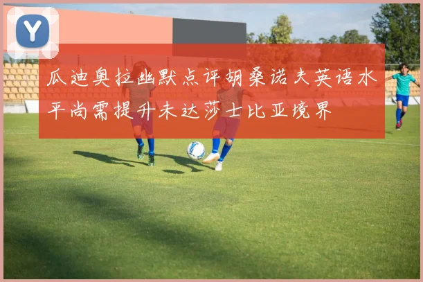 瓜迪奥拉幽默点评胡桑诺夫英语水平尚需提升未达莎士比亚境界
