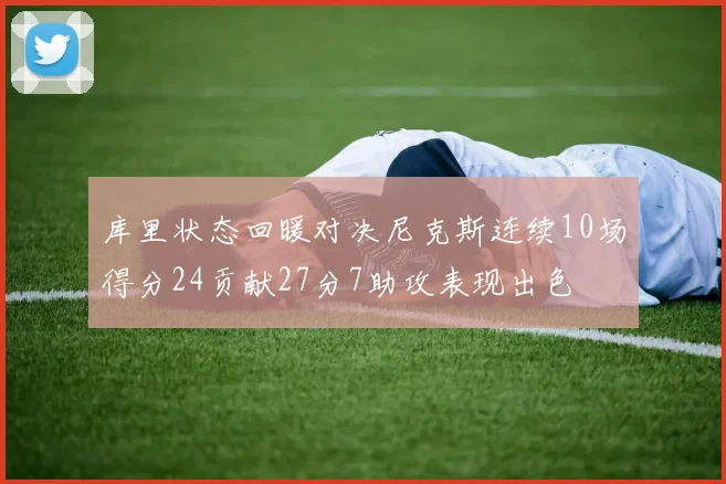 库里状态回暖对决尼克斯连续10场得分24贡献27分7助攻表现出色