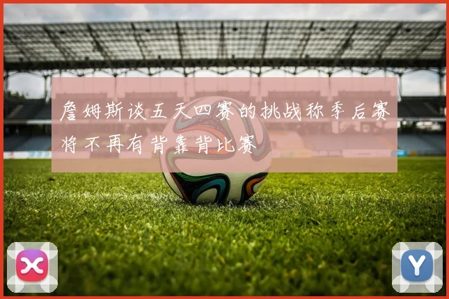 詹姆斯谈五天四赛的挑战称季后赛将不再有背靠背比赛