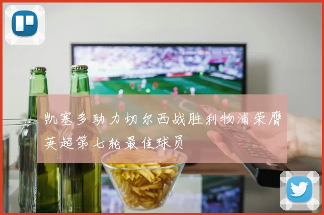 凯塞多助力切尔西战胜利物浦荣膺英超第七轮最佳球员