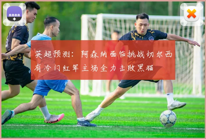 英超预测：阿森纳面临挑战切尔西有冷门红军主场全力击败黑猫