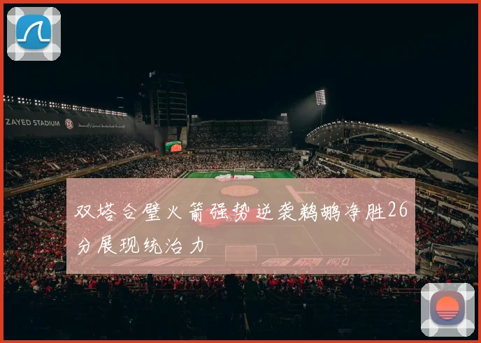 双塔合璧火箭强势逆袭鹈鹕净胜26分展现统治力