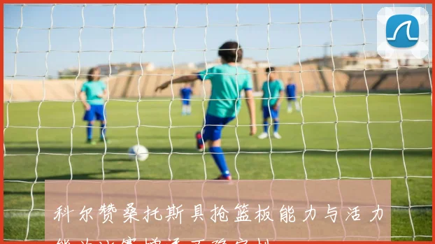 科尔赞桑托斯具抢篮板能力与活力能为比赛增添不确定性
