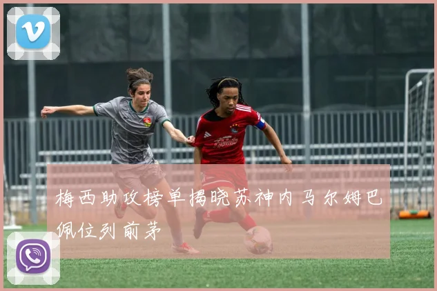 梅西助攻榜单揭晓苏神内马尔姆巴佩位列前茅